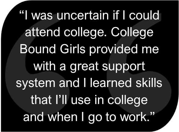 Quote reading "I was uncertain if I could attend college. College Bound Girls provided me with a great support system and I learned new skills that I'll use in college and when I go to work."